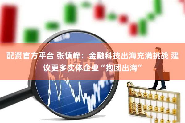 配资官方平台 张慎峰：金融科技出海充满挑战 建议更多实体企业“抱团出海”