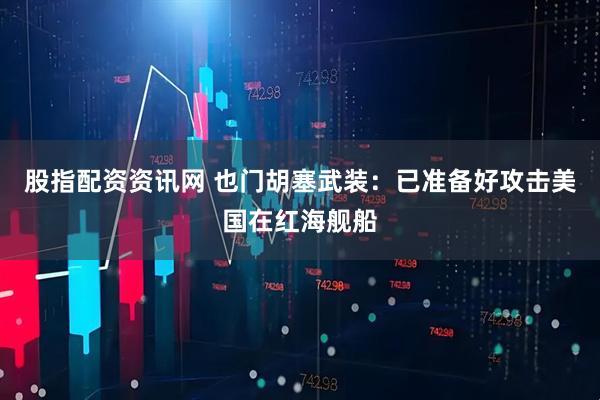 股指配资资讯网 也门胡塞武装：已准备好攻击美国在红海舰船