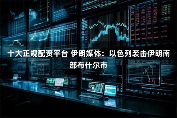 十大正规配资平台 伊朗媒体：以色列袭击伊朗南部布什尔市
