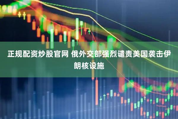 正规配资炒股官网 俄外交部强烈谴责美国袭击伊朗核设施