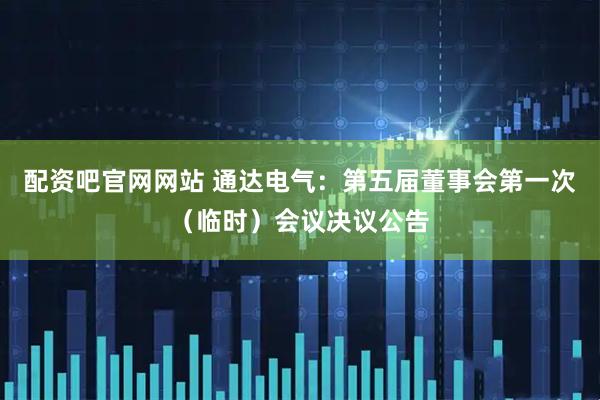 配资吧官网网站 通达电气：第五届董事会第一次（临时）会议决议公告