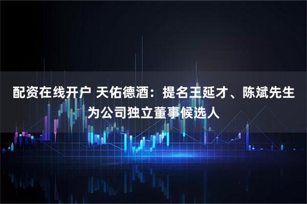 配资在线开户 天佑德酒：提名王延才、陈斌先生为公司独立董事候选人