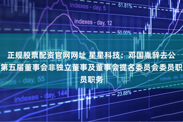 正规股票配资官网网址 星星科技：邓国胤辞去公司第五届董事会非独立董事及董事会提名委员会委员职务