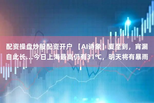 配资操盘炒股配资开户 【AI诗象】夏至到，宵漏自此长…今日上海最高仍有31℃，明天将有暴雨