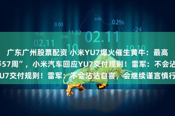 广东广州股票配资 小米YU7爆火催生黄牛：最高溢价2万元！“最长要等57周”，小米汽车回应YU7交付规则！雷军：不会沾沾自喜，会继续谨言慎行