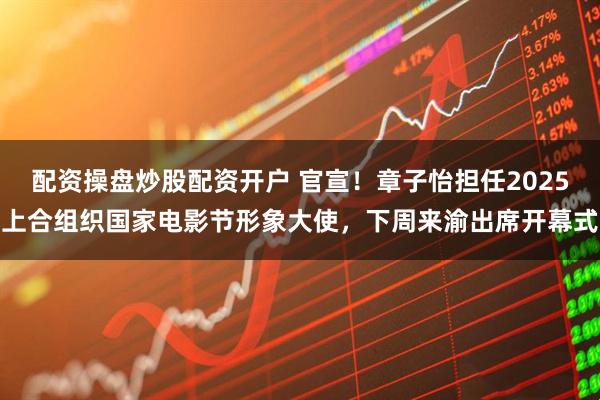配资操盘炒股配资开户 官宣！章子怡担任2025上合组织国家电影节形象大使，下周来渝出席开幕式