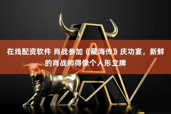 在线配资软件 肖战参加《藏海传》庆功宴，新鲜的肖战帅得像个人形立牌