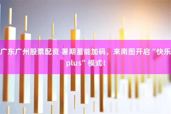 广东广州股票配资 暑期蓄能加码，来南图开启“快乐plus”模式！