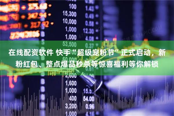 在线配资软件 快手“超级宠粉节”正式启动，新粉红包、整点爆品秒杀等惊喜福利等你解锁