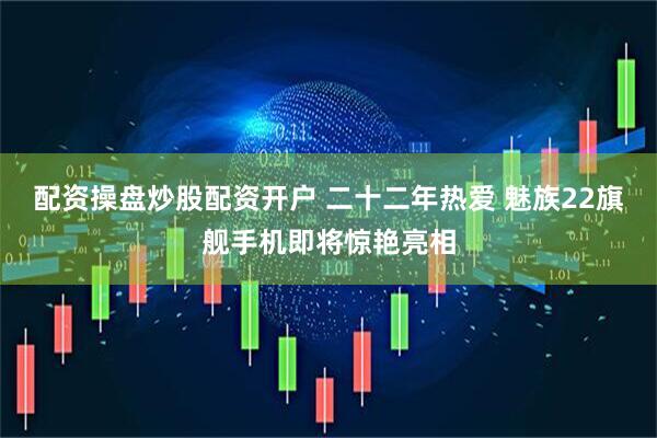 配资操盘炒股配资开户 二十二年热爱 魅族22旗舰手机即将惊艳亮相