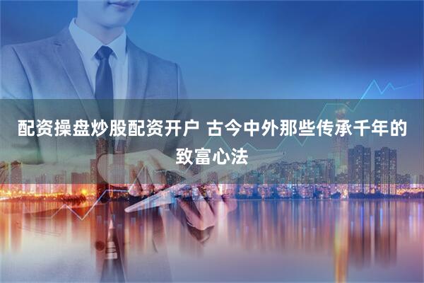 配资操盘炒股配资开户 古今中外那些传承千年的致富心法