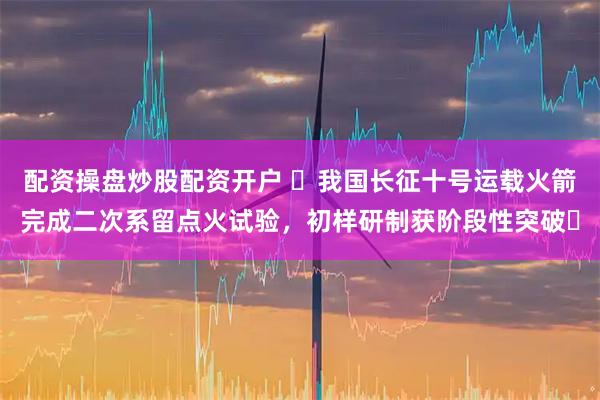 配资操盘炒股配资开户 ​我国长征十号运载火箭完成二次系留点火试验，初样研制获阶段性突破​