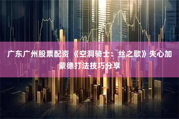 广东广州股票配资 《空洞骑士：丝之歌》失心加蒙德打法技巧分享
