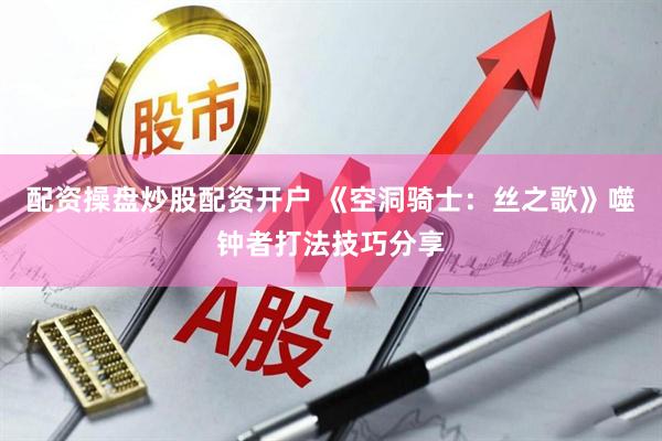 配资操盘炒股配资开户 《空洞骑士：丝之歌》噬钟者打法技巧分享