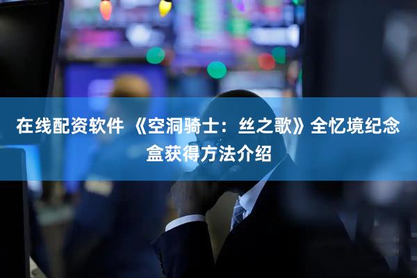 在线配资软件 《空洞骑士：丝之歌》全忆境纪念盒获得方法介绍