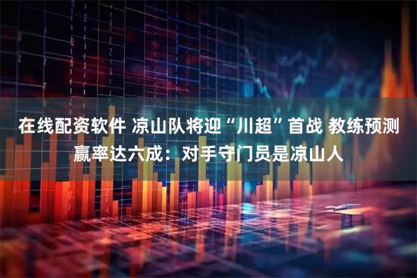 在线配资软件 凉山队将迎“川超”首战 教练预测赢率达六成：对手守门员是凉山人