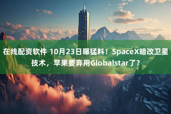 在线配资软件 10月23日曝猛料！SpaceX暗改卫星技术，苹果要弃用Globalstar了？