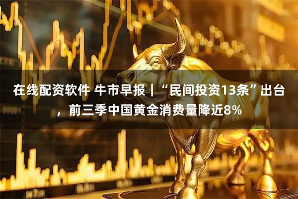 在线配资软件 牛市早报｜“民间投资13条”出台，前三季中国黄金消费量降近8%