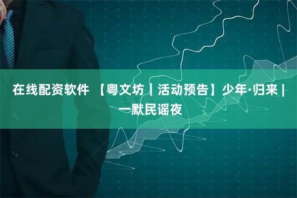 在线配资软件 【粤文坊｜活动预告】少年·归来 | 一默民谣夜
