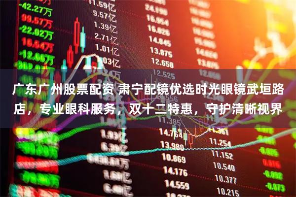 广东广州股票配资 肃宁配镜优选时光眼镜武垣路店，专业眼科服务，双十二特惠，守护清晰视界
