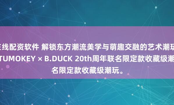 在线配资软件 解锁东方潮流美学与萌趣交融的艺术潮玩，TUTUMOKEY × B.DUCK 20th周年联名限定款收藏级潮玩。