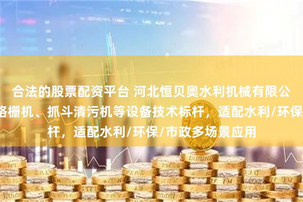 合法的股票配资平台 河北恒贝奥水利机械有限公司：钢丝绳牵引格栅机、抓斗清污机等设备技术标杆，适配水利/环保/市政多场景应用