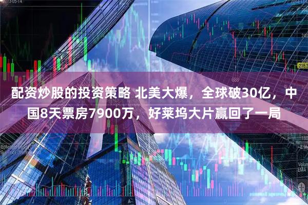 配资炒股的投资策略 北美大爆，全球破30亿，中国8天票房7900万，好莱坞大片赢回了一局
