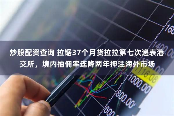 炒股配资查询 拉锯37个月货拉拉第七次递表港交所，境内抽佣率连降两年押注海外市场