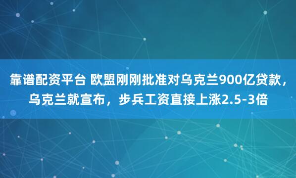 靠谱配资平台 欧盟刚刚批准对乌克兰900亿贷款，乌克兰就宣布，步兵工资直接上涨2.5-3倍
