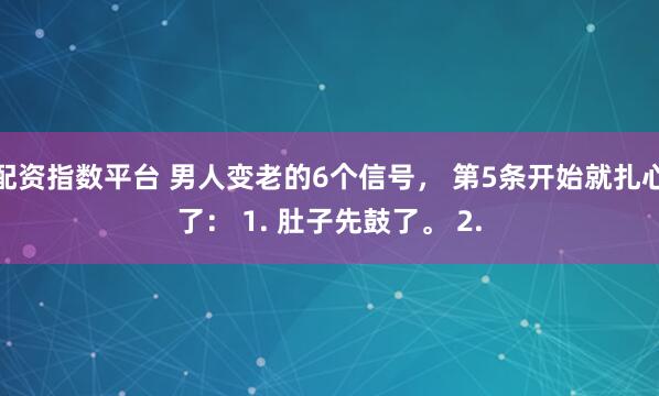 配资指数平台 男人变老的6个信号， 第5条开始就扎心了： 1. 肚子先鼓了。 2.