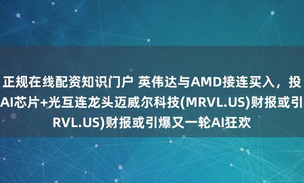 正规在线配资知识门户 英伟达与AMD接连买入，投行上调目标价！AI芯片+光互连龙头迈威尔科技(MRVL.US)财报或引爆又一轮AI狂欢