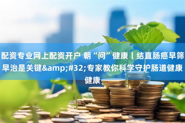 配资专业网上配资开户 朝“问”健康丨结直肠癌早筛早治是关键 专家教你科学守护肠道健康