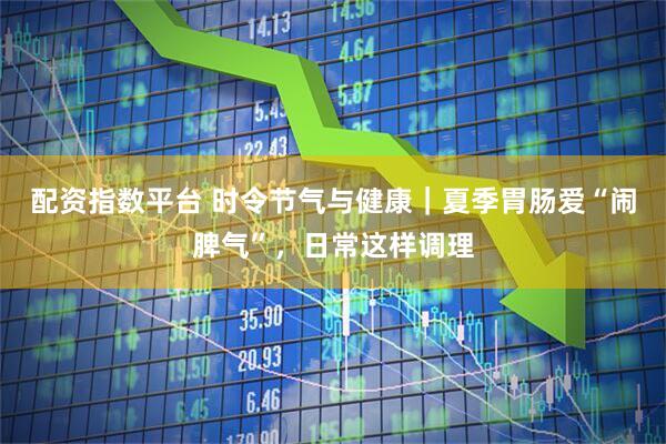 配资指数平台 时令节气与健康｜夏季胃肠爱“闹脾气”，日常这样调理