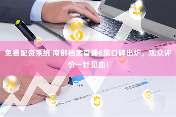 免费配资系统 南部档案首播6集口碑出炉，观众评价一针见血！