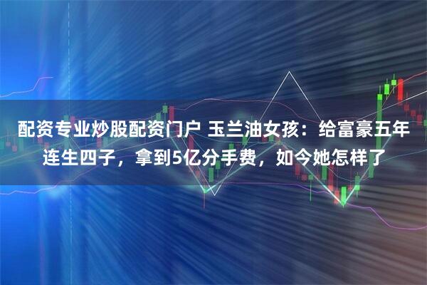 配资专业炒股配资门户 玉兰油女孩：给富豪五年连生四子，拿到5亿分手费，如今她怎样了